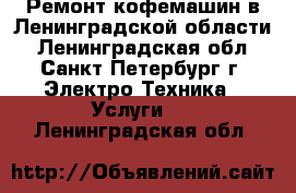 Ремонт кофемашин в Ленинградской области - Ленинградская обл., Санкт-Петербург г. Электро-Техника » Услуги   . Ленинградская обл.